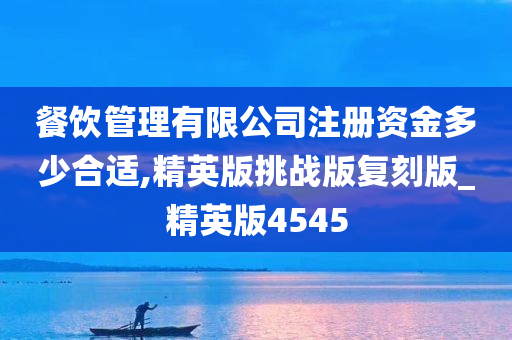 餐饮管理有限公司注册资金多少合适,精英版挑战版复刻版_精英版4545