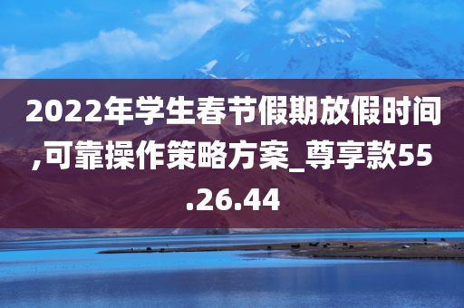 2022年学生春节假期放假时间,可靠操作策略方案_尊享款55.26.44