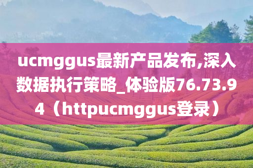 ucmggus最新产品发布,深入数据执行策略_体验版76.73.94（httpucmggus登录）