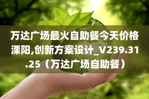 万达广场最火自助餐今天价格溧阳,创新方案设计_V239.31.25（万达广场自助餐）