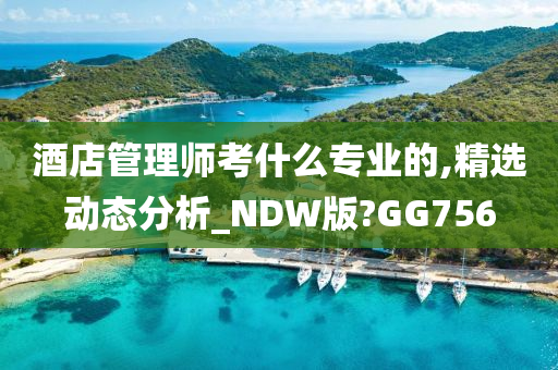 酒店管理师考什么专业的,精选动态分析_NDW版?GG756