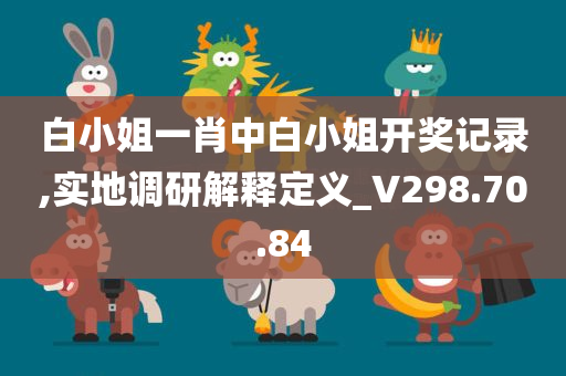 白小姐一肖中白小姐开奖记录,实地调研解释定义_V298.70.84