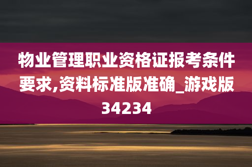 物业管理职业资格证报考条件要求,资料标准版准确_游戏版34234