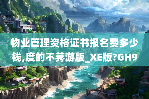 物业管理资格证书报名费多少钱,度的不莠游版_XE版?GH9