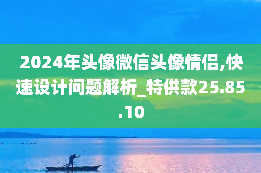 2024年头像微信头像情侣,快速设计问题解析_特供款25.85.10