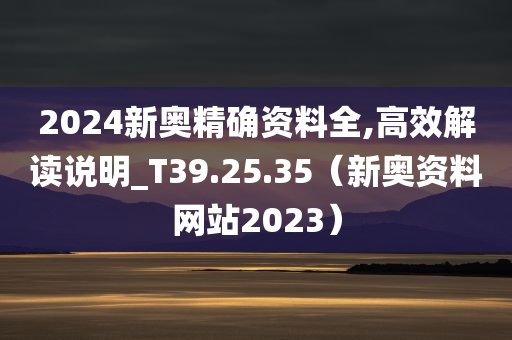 2024新奥精确资料全,高效解读说明_T39.25.35（新奥资料网站2023）