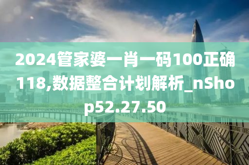 2024管家婆一肖一码100正确118,数据整合计划解析_nShop52.27.50