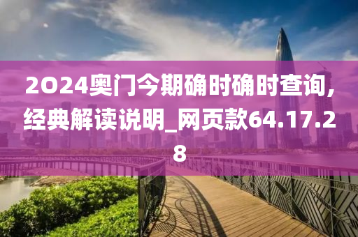 2O24奥门今期确时确时查询,经典解读说明_网页款64.17.28