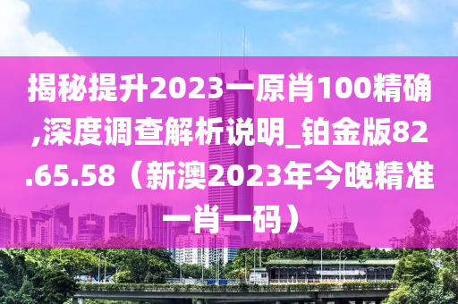 揭秘提升2023一原肖100精确,深度调查解析说明_铂金版82.65.58（新澳2023年今晚精准一肖一码）