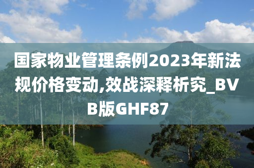 国家物业管理条例2023年新法规价格变动,效战深释析究_BVB版GHF87