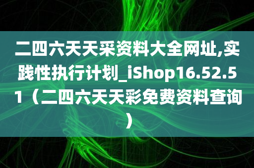 二四六天天采资料大全网址,实践性执行计划_iShop16.52.51（二四六天天彩免费资料查询）