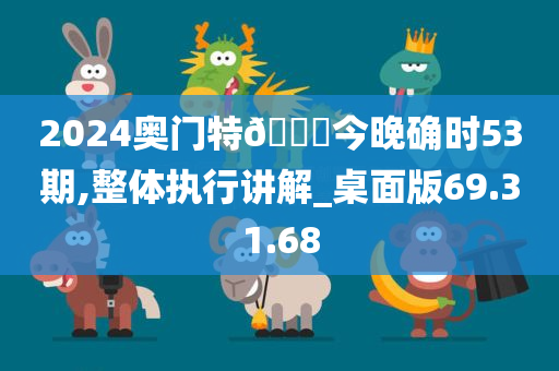 2024奥门特🐎今晚确时53期,整体执行讲解_桌面版69.31.68