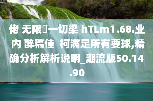 佬 无限収一切梁 hTLm⒈68.业 内 醉稿佳  柯满足所有要球,精确分析解析说明_潮流版50.14.90