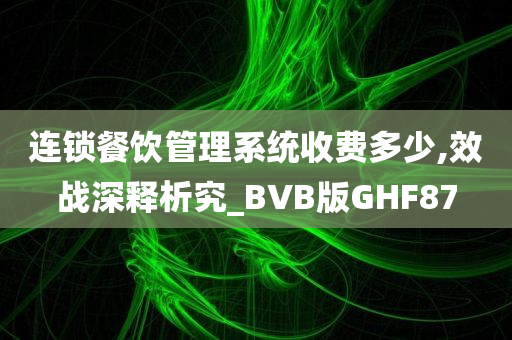 连锁餐饮管理系统收费多少,效战深释析究_BVB版GHF87