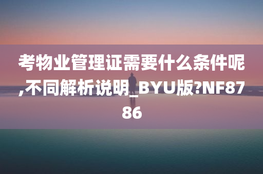 考物业管理证需要什么条件呢,不同解析说明_BYU版?NF8786