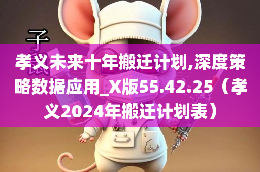 孝义未来十年搬迁计划,深度策略数据应用_X版55.42.25（孝义2024年搬迁计划表）