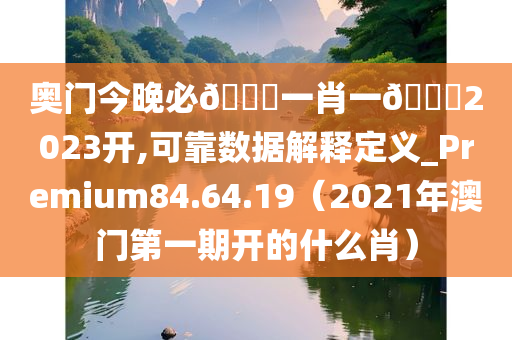 奥门今晚必🀄一肖一🐎2023开,可靠数据解释定义_Premium84.64.19（2021年澳门第一期开的什么肖）