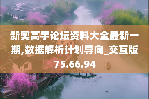 新奥高手论坛资料大全最新一期,数据解析计划导向_交互版75.66.94