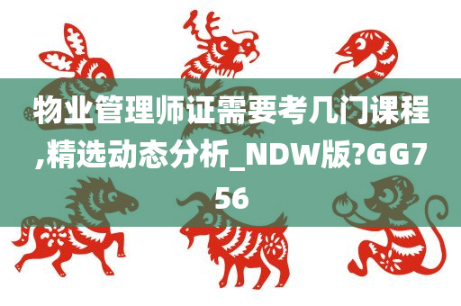 物业管理师证需要考几门课程,精选动态分析_NDW版?GG756