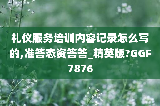 礼仪服务培训内容记录怎么写的,准答态资答答_精英版?GGF7876