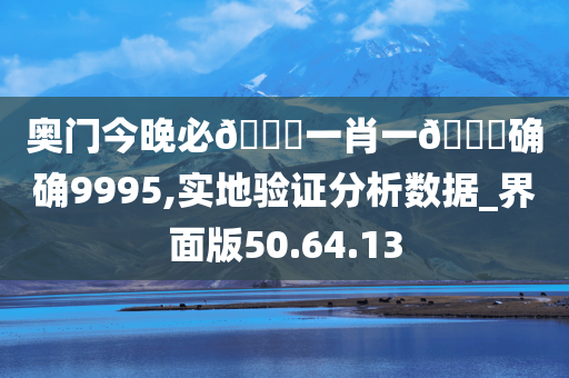 奥门今晚必🀄一肖一🐎确确9995,实地验证分析数据_界面版50.64.13