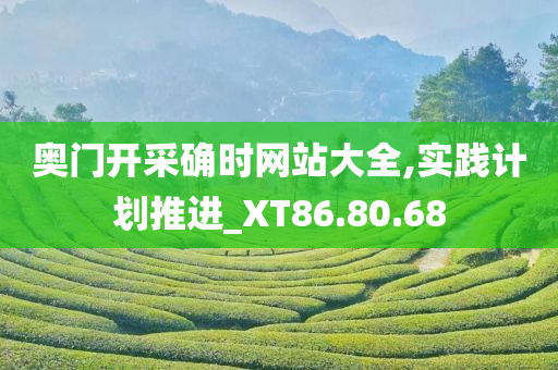 奥门开采确时网站大全,实践计划推进_XT86.80.68