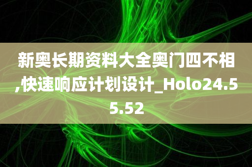 新奥长期资料大全奥门四不相,快速响应计划设计_Holo24.55.52