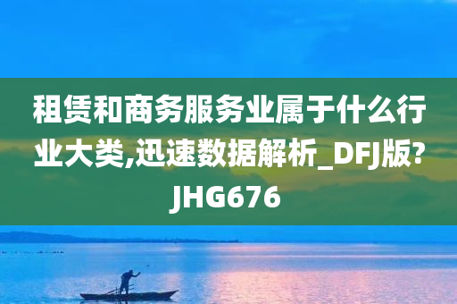 租赁和商务服务业属于什么行业大类,迅速数据解析_DFJ版?JHG676