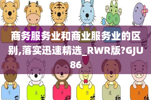 商务服务业和商业服务业的区别,落实迅速精选_RWR版?GJU86