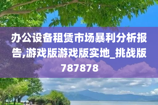 办公设备租赁市场暴利分析报告,游戏版游戏版实地_挑战版787878