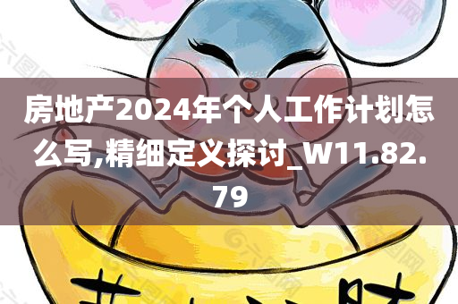 房地产2024年个人工作计划怎么写,精细定义探讨_W11.82.79