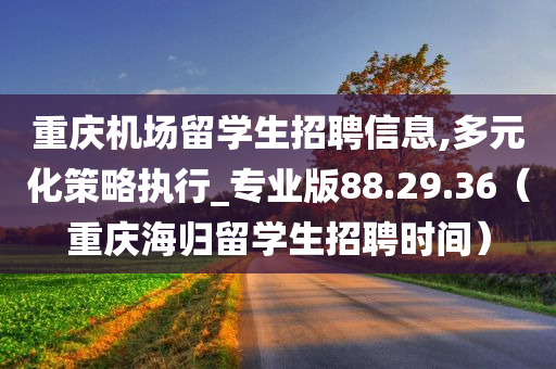 重庆机场留学生招聘信息,多元化策略执行_专业版88.29.36（重庆海归留学生招聘时间）