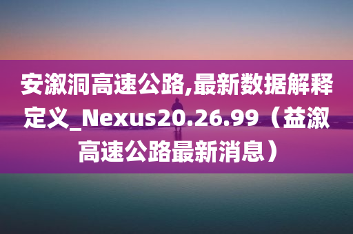 安溆洞高速公路,最新数据解释定义_Nexus20.26.99（益溆高速公路最新消息）