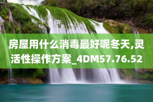 房屋用什么消毒最好呢冬天,灵活性操作方案_4DM57.76.52