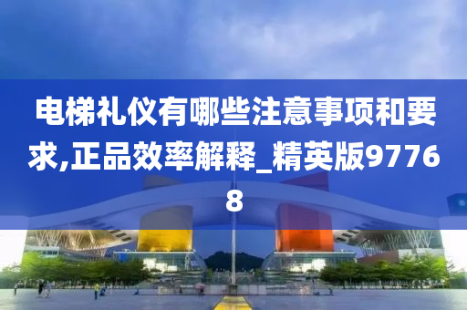 电梯礼仪有哪些注意事项和要求,正品效率解释_精英版97768