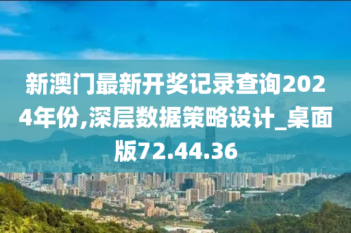 新澳门最新开奖记录查询2024年份,深层数据策略设计_桌面版72.44.36