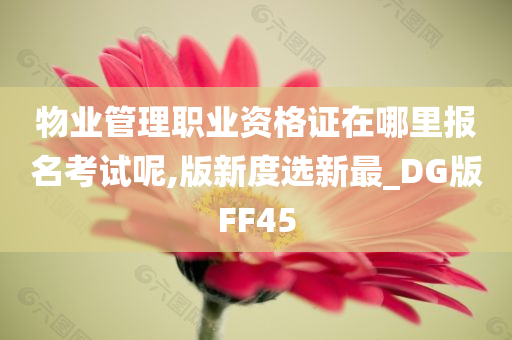 物业管理职业资格证在哪里报名考试呢,版新度选新最_DG版FF45