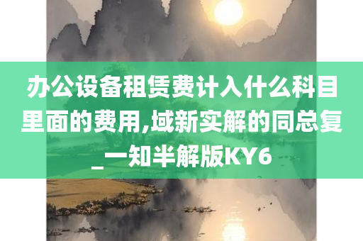 办公设备租赁费计入什么科目里面的费用,域新实解的同总复_一知半解版KY6