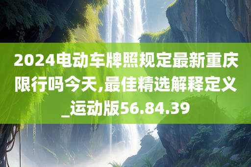 2024电动车牌照规定最新重庆限行吗今天,最佳精选解释定义_运动版56.84.39