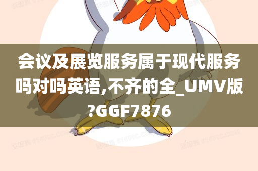 会议及展览服务属于现代服务吗对吗英语,不齐的全_UMV版?GGF7876