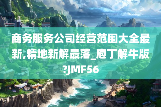 商务服务公司经营范围大全最新,精地新解最落_庖丁解牛版?JMF56