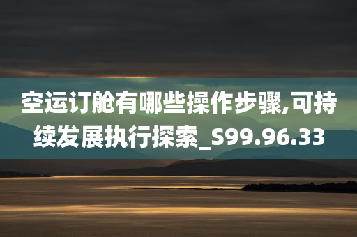 空运订舱有哪些操作步骤,可持续发展执行探索_S99.96.33