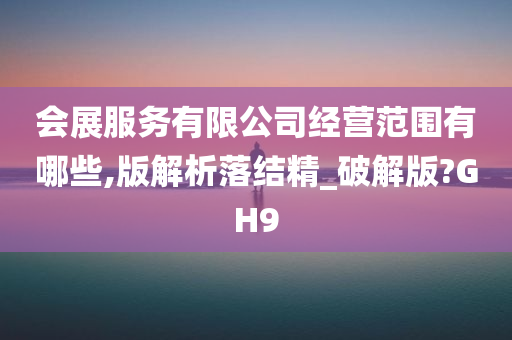 会展服务有限公司经营范围有哪些,版解析落结精_破解版?GH9