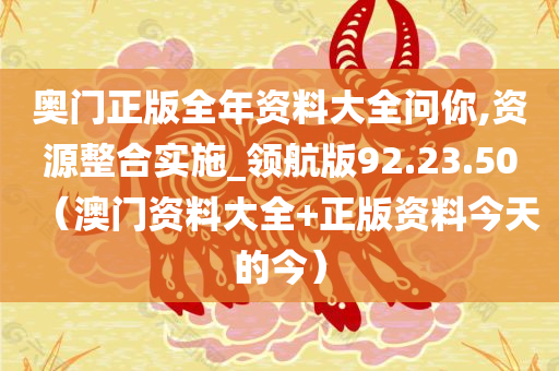 奥门正版全年资料大全问你,资源整合实施_领航版92.23.50（澳门资料大全+正版资料今天的今）