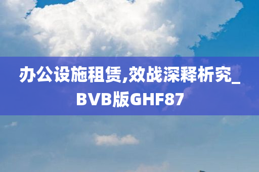 办公设施租赁,效战深释析究_BVB版GHF87