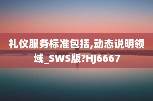 礼仪服务标准包括,动态说明领域_SWS版?HJ6667