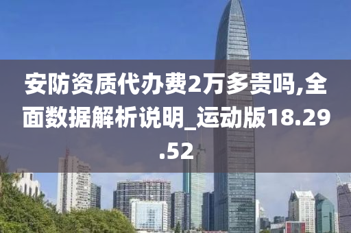 安防资质代办费2万多贵吗,全面数据解析说明_运动版18.29.52