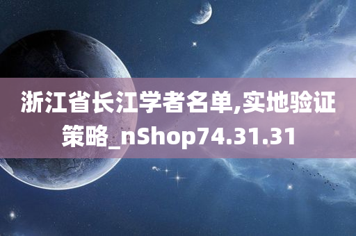 浙江省长江学者名单,实地验证策略_nShop74.31.31