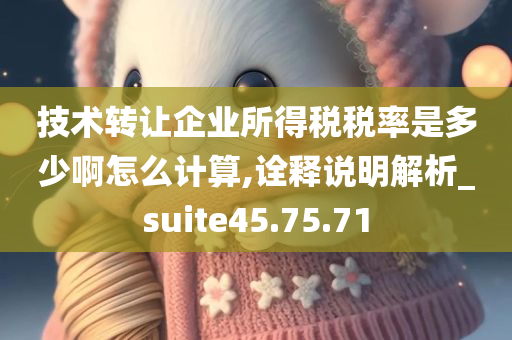 技术转让企业所得税税率是多少啊怎么计算,诠释说明解析_suite45.75.71