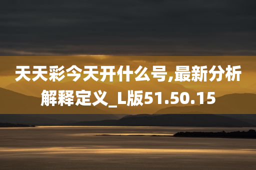 天天彩今天开什么号,最新分析解释定义_L版51.50.15